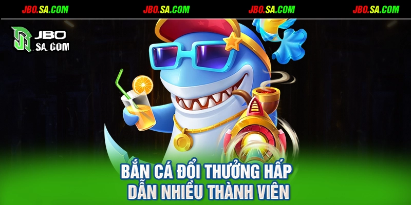 Bắn cá đổi thưởng hấp dẫn nhiều thành viên