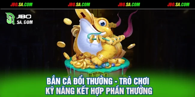 Bắn Cá Đổi Thưởng - Trò Chơi Kỹ Năng Kết Hợp Phần Thưởng