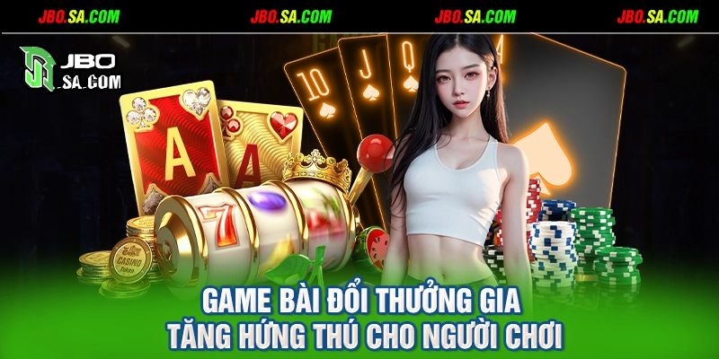 Game bài đổi thưởng gia tăng hứng thú cho người chơi