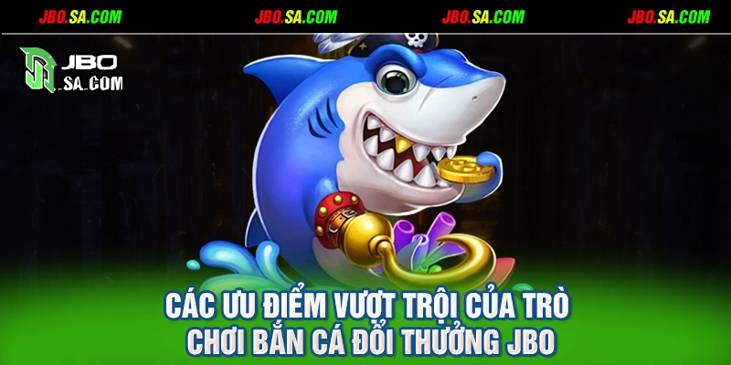 Các ưu điểm vượt trội của trò chơi bắn cá đổi thưởng JBO